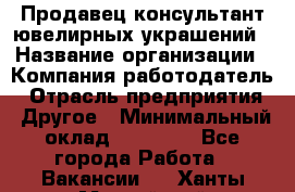 Продавец-консультант ювелирных украшений › Название организации ­ Компания-работодатель › Отрасль предприятия ­ Другое › Минимальный оклад ­ 25 000 - Все города Работа » Вакансии   . Ханты-Мансийский,Нефтеюганск г.